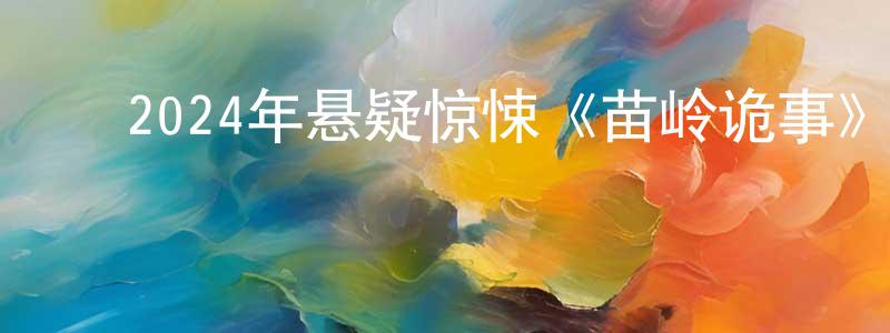 ﻿陈茂堂发布﻿2024年悬疑惊悚《苗岭诡事》HD国语中字迅雷下载_电影天堂